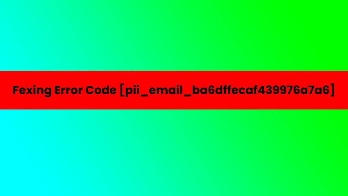 Fexing Error Code [pii_email_ba6dffecaf439976a7a6]