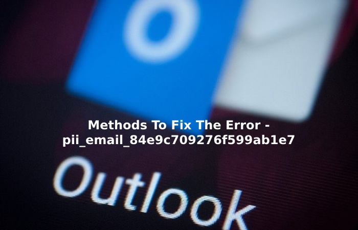Methods To Fix The Error - pii_email_84e9c709276f599ab1e7