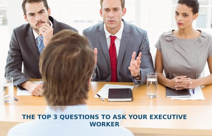 THE TOP 3 QUESTIONS TO ASK YOUR EXECUTIVE WORKER